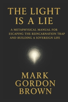 THE LIGHT IS A LIE: A Metaphysical Manual for Escaping the Reincarnation Trap and Building a Sovereign Life