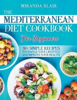 The Mediterranean Diet Cookbook For Beginners: 50+ Simple Recipes to Change Your Lifestyle and Improve Your Health