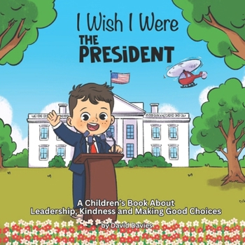 I Wish I Were The President: A Children’s Book About Leadership, Kindness and Making Good Choices ('I Wish...' series by David Davies)
