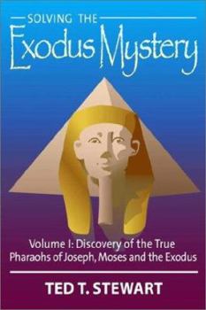 Solving the Exodus Mystery, Vol. 1: Discovery of the True Pharaohs of Joseph, Moses, and the Exodus