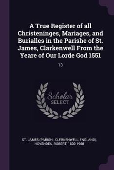 A True Register of all Christeninges, Mariages, and Burialles in the Parishe of St. James, Clarkenwell From the Yeare of Our Lorde God 1551: 13