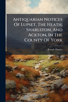 Antiquarian Notices Of Lupset, The Heath, Sharlston, And Ackton, In The County Of York