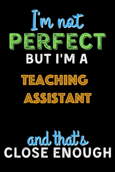 I'm Not Perfect But I'm a teaching assistant And That's Close Enough  - teaching assistant Notebook And Journal Gift Ideas: Lined Notebook / Journal Gift, 120 Pages, 6x9, Soft Cover, Matte Finish