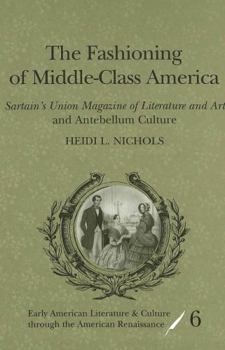 The Fashioning of Middle-Class America: Sartain's Union Magazine of Literature and Art and Antebellum Culture (Early American Literature and Culture Through the American Renaissance, V. 6)