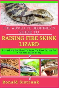 THE ABSOLUTE BEGINNER’S GUIDE TO RAISING FIRE SKINK LIZARD: Everything You Need To Know To Start Caring For Your Fire Skink Today