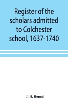 Register Of The Scholars Admitted To Colchester School, 1637-1740