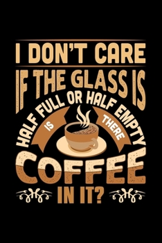 I Don't Care If The Glass Is Half Full Or Half Empty Is There Coffee In It: Best notebook journal for multiple purpose like writing notes, plans and ... women, men, girls and boys for daily usage