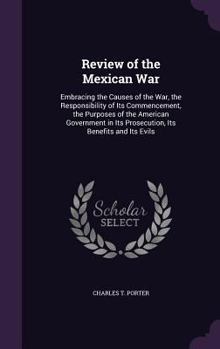 Hardcover Review of the Mexican War: Embracing the Causes of the War, the Responsibility of Its Commencement, the Purposes of the American Government in It Book