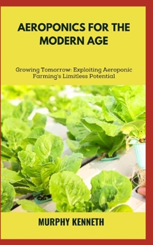 Paperback Aeroponics for the Modern Age: Growing Tomorrow: Exploiting Aeroponic Farming's Limitless Potential Book