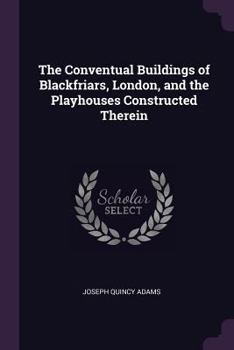 Paperback The Conventual Buildings of Blackfriars, London, and the Playhouses Constructed Therein Book
