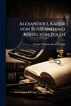 Alexander I, Kaiser Von Russland Und König Von Polen: Eine Gedächtniss-schrift ...