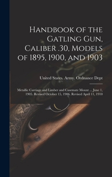 Hardcover Handbook of the Gatling Gun, Caliber .30, Models of 1895, 1900, and 1903: Metallic Carriage and Limber and Casemate Mount ... June 1, 1905. Revised Oc Book