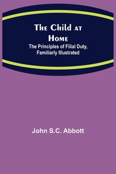 Paperback The Child at Home; The Principles of Filial Duty, Familiarly Illustrated Book
