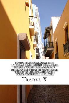 Paperback Forex Technical Analysis: Underground Behind The Scenes Secrets Weird Unknown But Brilliantly Stealth Profitable Tricks To Millionaire With Fore Book
