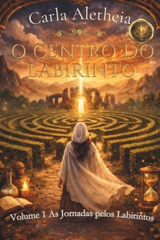 O CENTRO DO LABIRINTO: AS JORNADAS PELOS LABIRINTOS (O CENTRO DO LABIRINTO - ALQUIMIA DA ALMA, A GRANDE JORNADA) (Portuguese Edition)