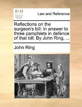Paperback Reflections on the Surgeon's Bill: In Answer to Three Pamphlets in Defence of That Bill. by John Ring, ... Book
