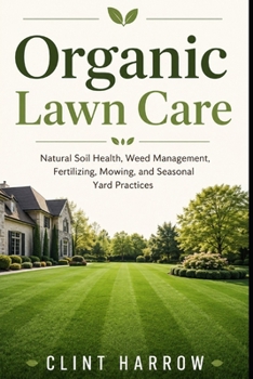 Organic Lawn Care: Natural Soil Health, Weed Management, Fertilizing, Mowing, and Seasonal Yard Practices