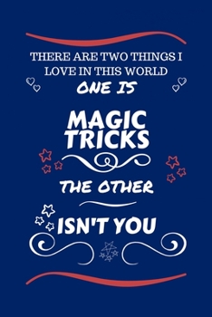 There Are Two Things I Love In This World One Is Magic Tricks The Other Isn't You: Perfect Gag Gift For A Lover Of Magic Tricks | Blank Lined Notebook ... Humour and Banter | Xmas | Secret Santa |