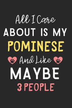 All I care about is my Pominese and like maybe 3 people: Lined Journal, 120 Pages, 6 x 9, Funny Pominese Dog Gift Idea, Black Matte Finish (All I care ... my Pominese and like maybe 3 people Journal)