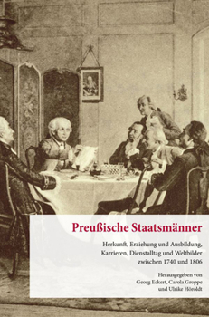 Preussische Staatsmanner: Herkunft, Erziehung Und Ausbildung, Karrieren, Dienstalltag Und Weltbilder Zwischen 1740 Und 1806