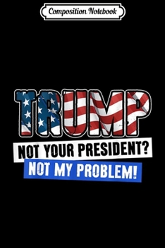 Composition Notebook: Pro Trump Not Your President Not My Problem  Journal/Notebook Blank Lined Ruled 6x9 100 Pages