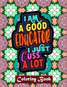 Paperback I Am A Good Educator I Just Cuss A Lot: Educator Coloring Book For Adult Swear Word Coloring Book Patterns For Relaxation Educator Appreciation Gifts Book