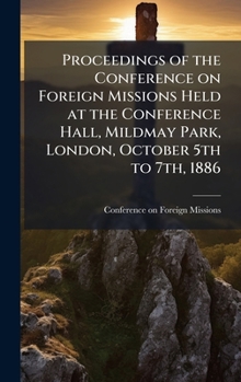 Proceedings of the Conference on Foreign Missions Held at the Conference Hall, Mildmay Park, London, October 5th to 7th, 1886