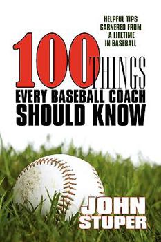 100 Things Every Baseball Coach Should Know: Helpful Tips Garnered From A Lifetime In Baseball
