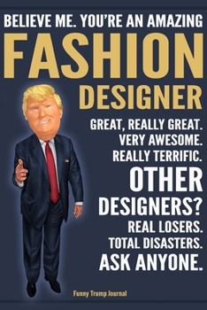 Funny Trump Journal - Believe Me. You're An Amazing Fashion Designer Great, Really Great. Very Awesome. Really Terrific. Other Designers? Total ... Trump Gag Gift Better Than A Card Notebook