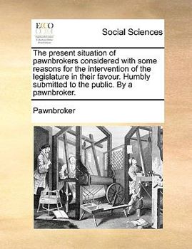 Paperback The Present Situation of Pawnbrokers Considered with Some Reasons for the Intervention of the Legislature in Their Favour. Humbly Submitted to the Pub Book