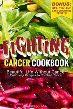 Fighting Cancer Cookbook: Beautiful Life Without Cancer - Countless Recipes to Combat Cancer Bonus: Healthy and Easy Smoothie Recipes