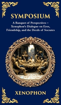 Symposium: A Banquet of Perspectives - Xenophon's Dialogue on Eros, Friendship, and the Deeds of Socrates (Deluxe Hardbound Edition)