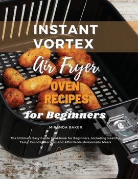 Instant Vortex Air Fryer Oven Recipes for Beginners: The Ultimate Easy Guide Cookbook for Beginners, Including Healthy, Tasty, Crunchy Recipes and Affordable Homemade Meals