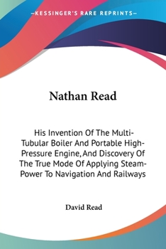 Paperback Nathan Read: His Invention Of The Multi-Tubular Boiler And Portable High-Pressure Engine, And Discovery Of The True Mode Of Applyin Book