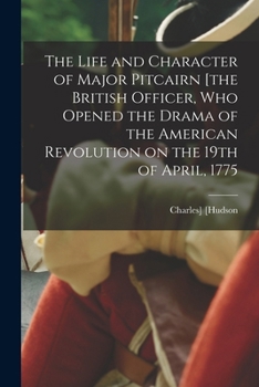The Life and Character of Major Pitcairn [The British Officer, Who Opened the Drama of the American Revolution on the 19th of April, 1775 - Primary So
