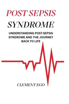 POST SEPSIS SYNDROME: Understanding Post-Sepsis Syndrome and the Journey Back to Life (Post Sepsis Care)