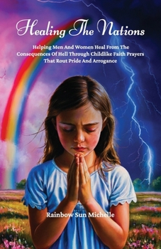 Healing The Nations: Helping Men And Women Heal From The Consequences Of Hell Through Childlike Faith Prayers That Rout Pride And Arrogance