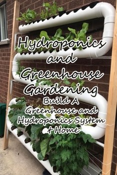 Hydroponics and Greenhouse Gardening: Build A Greenhouse and Hydroponics System at Home: Get a Healthier Harvest