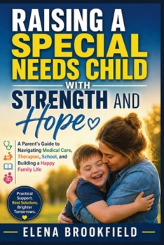 Raising a Special Needs Child with Strength and Hope: A Parent's Guide to Navigating Medical Care, Therapies, School, and Building a Happy Family Life
