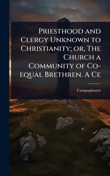 Priesthood and Clergy Unknown to Christianity; or, The Church a Community of Co-equal Brethren. A Ce
