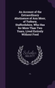 An Account of the Extraordinary Abstinence of Ann Moor, of Tutbury, Staffordshire, Who Has for More Than Two Years, Lived Entirely Without Food