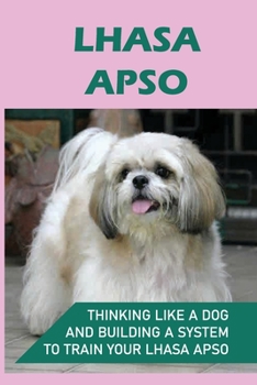 Paperback Lhasa Apso: Thinking Like A Dog And Building A System To Train Your Lhasa Apso: Steps In Training Your Lhasa Apso Book