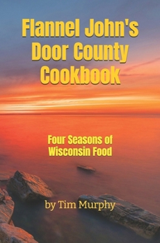 Flannel John's Door County Cookbook: Four Seasons of Wisconsin Food (Cookbooks for Guys)