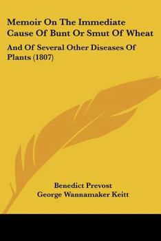Memoir on the Immediate Cause of Bunt or Smut of Wheat, and of Several Other Diseases of Plants, and on the Preventatives of Bunt, 1807