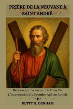 PRIÈRE DE LA NEUVANE À SAINT ANDRÉ: Rechercher La Faveur De Dieu Par L’intercession Du Premier Apôtre Appelé (French Edition)