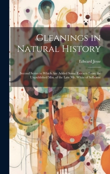 Hardcover Gleanings in Natural History: Second Series to Which Are Added Some Extracts From the Unpublished Mss. of the Late Mr. White of Selborne Book