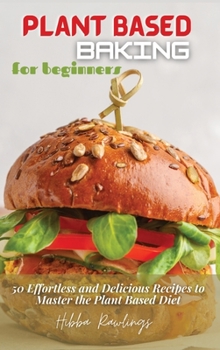 Hardcover Plant Based Baking for Beginners: 50 Effortless and Delicious Recipes to Master the Plant Based Diet Book