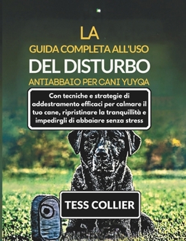 LA GUIDA COMPLETA ALL'USO DEL DISTURBO ANTIABBAIO PER CANI YUYQA: Con tecniche e strategie di addestramento efficaci per calmare il tuo cane, ... e impedirgli di abbaiare senza stress