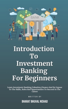 Introduction To Investment Banking For Beginners: Learn Investment Banking,Valuation,Finance And Be Expose To The Skills, Roles And Opportunities To Succeed In The Career