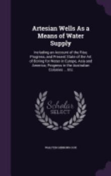 Hardcover Artesian Wells As a Means of Water Supply: Including an Account of the Rise, Progress, and Present State of the Art of Boring for Water in Europe, Asi Book